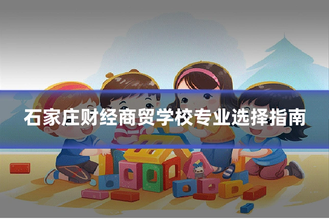 石家庄财经商贸学校专业选择指南