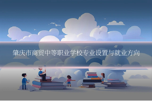 肇庆市商贸中等职业学校专业设置与就业方向