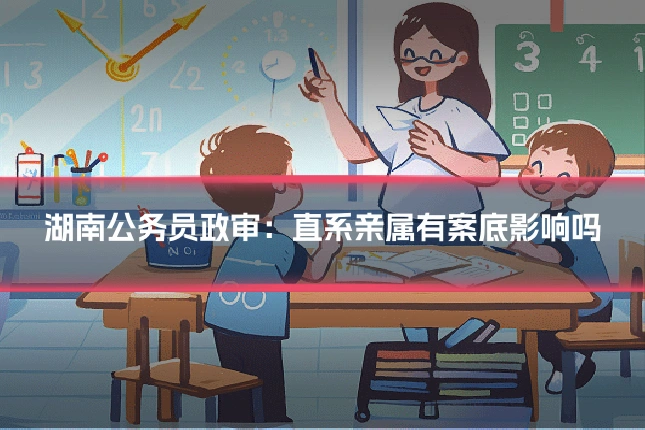 湖南公务员政审:直系亲属有案底影响吗
