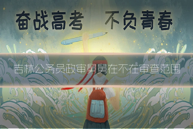 吉林公务员政审舅舅在不在审查范围