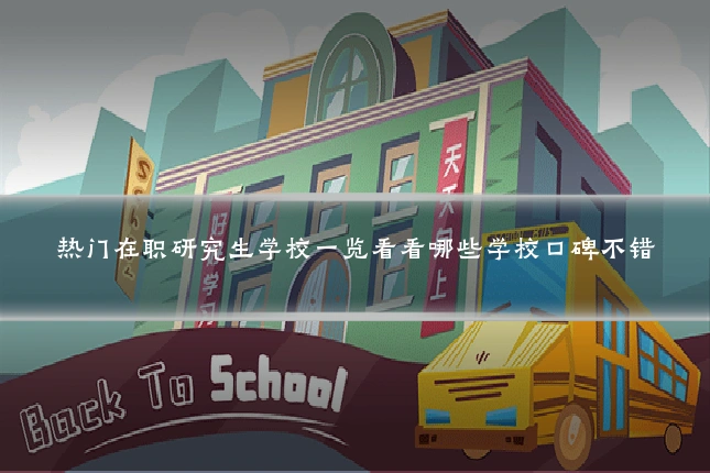 热门在职研究生学校一览看看哪些学校口碑不错
