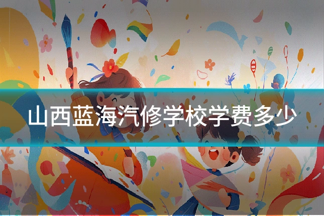 山西蓝海汽修学校学费多少