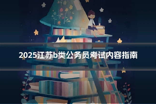 2025江苏b类公务员考试内容指南