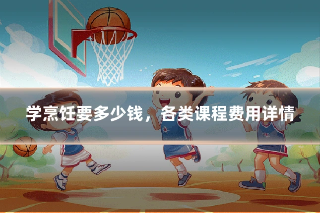 学烹饪要多少钱,各类课程费用详情