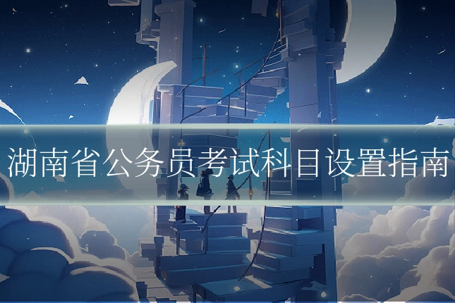 湖南省公务员考试科目设置指南