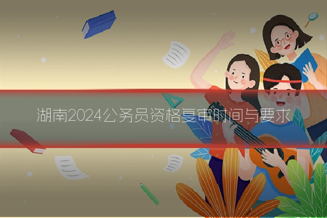 湖南2024公务员资格复审时间与要求