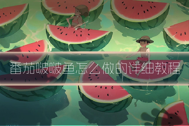 番茄啵啵鱼怎么做的详细教程