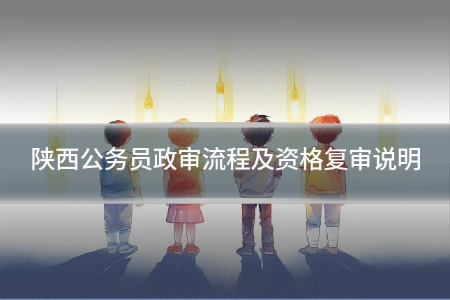 陕西公务员政审流程及资格复审说明
