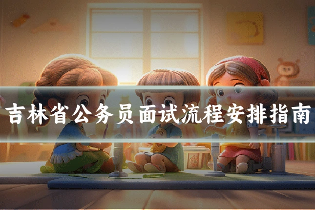 吉林省公务员面试流程安排指南