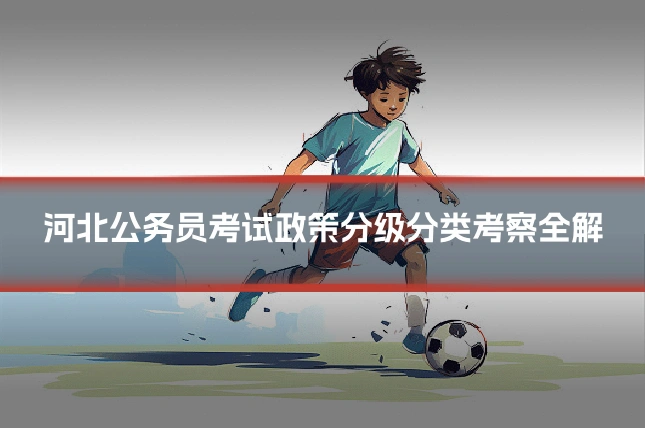 河北公务员考试政策分级分类考察全解