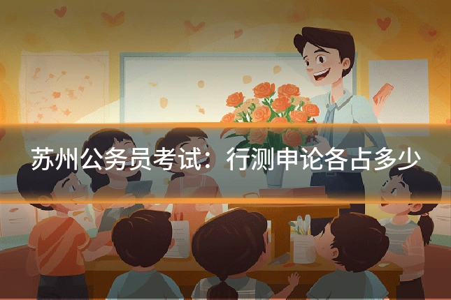 苏州公务员考试:行测申论各占多少