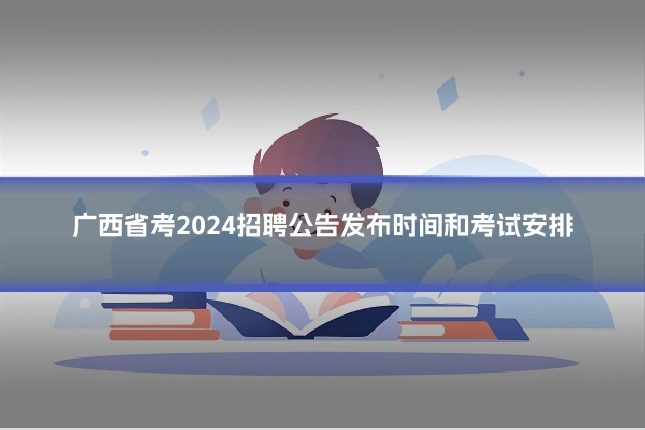 广西省考2024招聘公告发布时间和考试安排