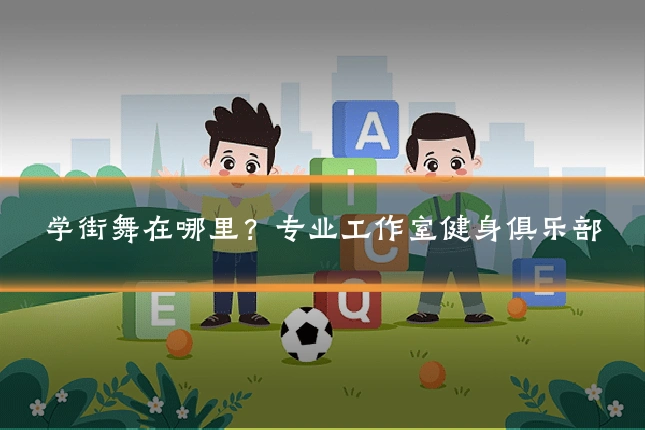 学街舞在哪里?专业工作室健身俱乐部