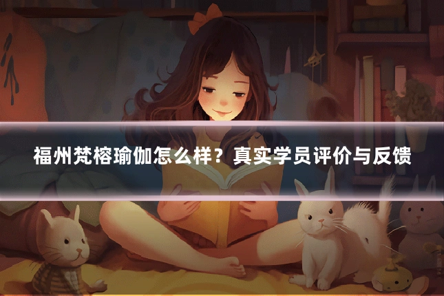 福州梵榕瑜伽怎么样?真实学员评价与反馈