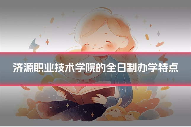 济源职业技术学院的全日制办学特点