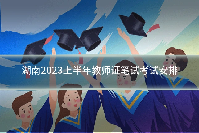 湖南2023上半年教师证笔试考试安排