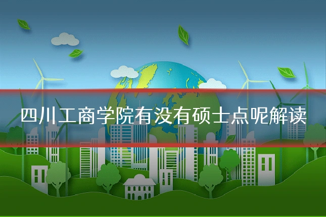 四川工商学院有没有硕士点呢解读