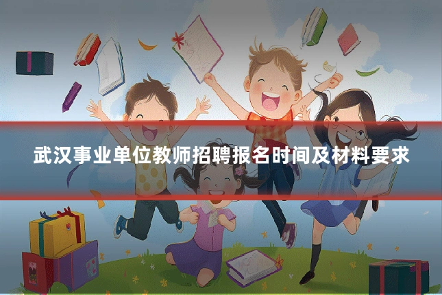 武汉事业单位教师招聘报名时间及材料要求