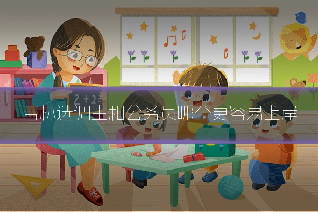 吉林选调生和公务员哪个更容易上岸
