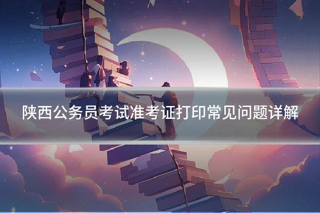 陕西公务员考试准考证打印常见问题详解