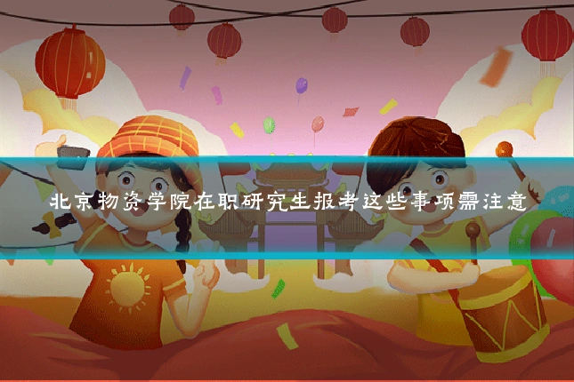 北京物资学院在职研究生报考这些事项需注意