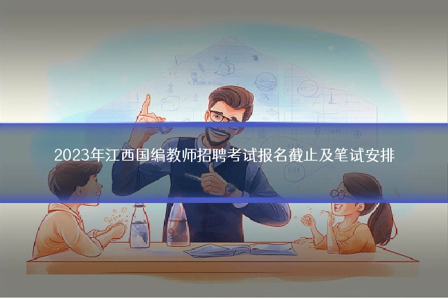 2023年江西国编教师招聘考试报名截止及笔试安排