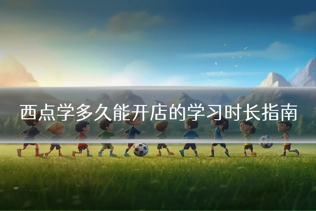 西点学多久能开店的学习时长指南
