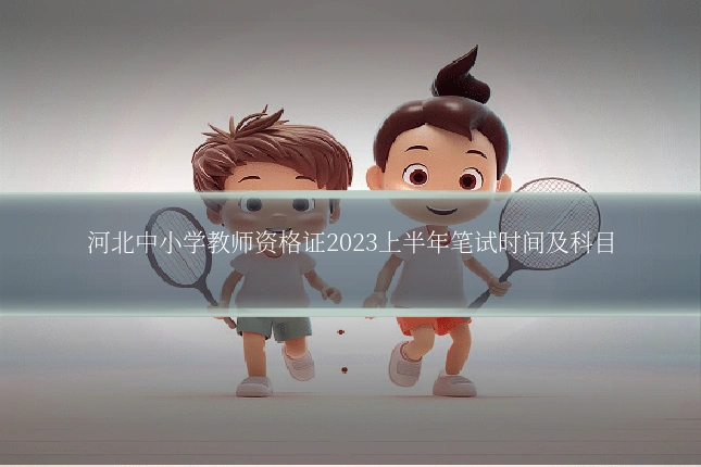 河北中小学教师资格证2023上半年笔试时间及科目