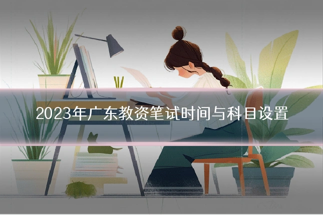 2023年广东教资笔试时间与科目设置