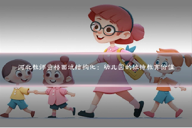 河北教师资格面试结构化:幼儿园的独特教育价值