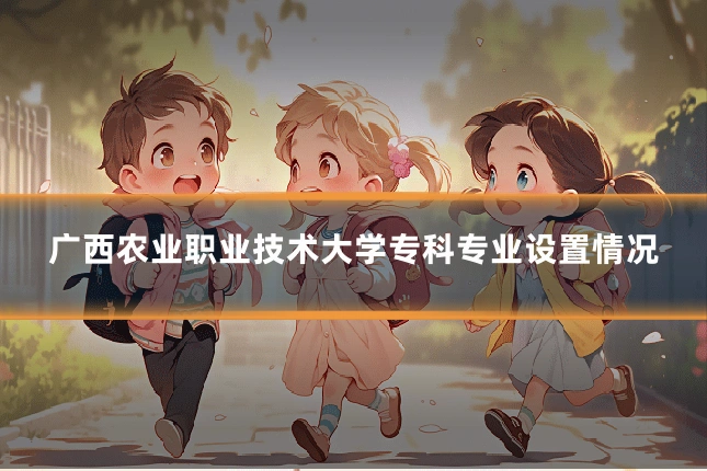 广西农业职业技术大学专科专业设置情况