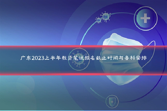 广东2023上半年教资笔试报名截止时间与各科安排