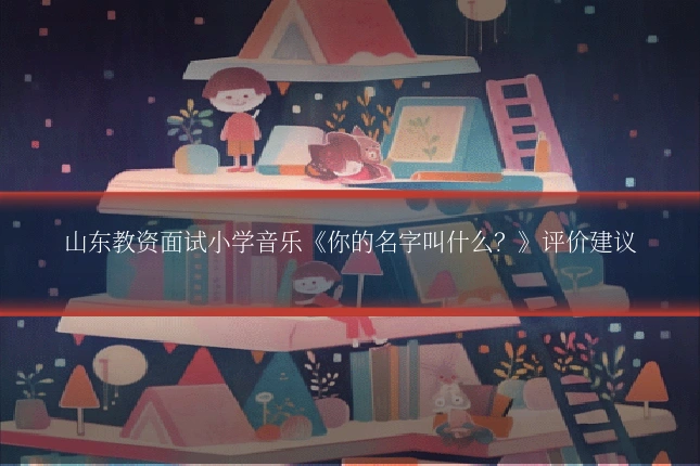 山东教资面试小学音乐《你的名字叫什么?》评价建议