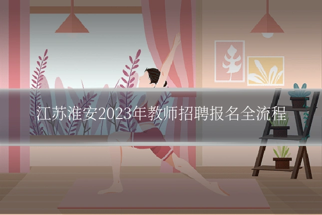 江苏淮安2023年教师招聘报名全流程