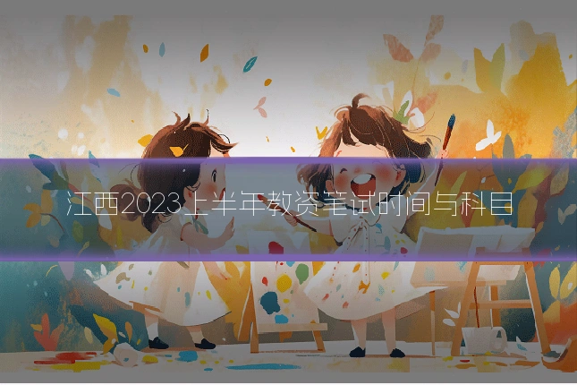 江西2023上半年教资笔试时间与科目