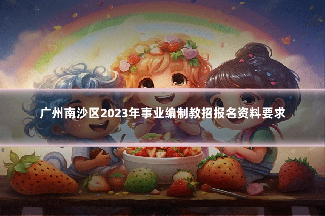 广州南沙区2023年事业编制教招报名资料要求
