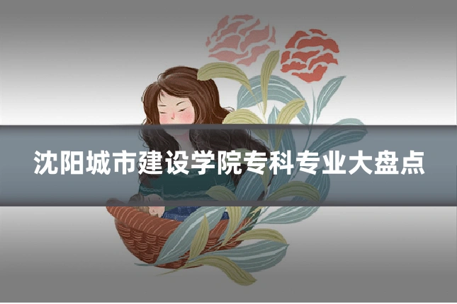 沈阳城市建设学院专科专业大盘点