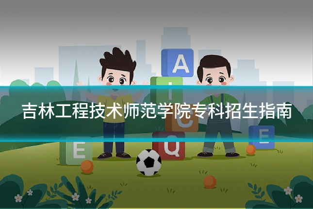 吉林工程技术师范学院专科招生指南