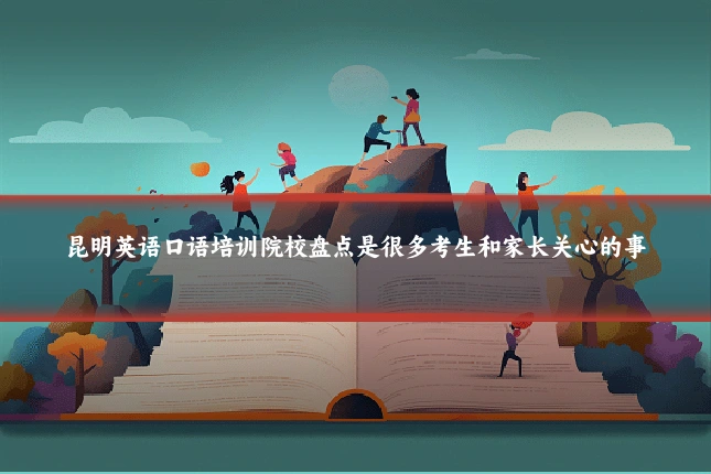 昆明英语口语培训院校盘点是很多考生和家长关心的事