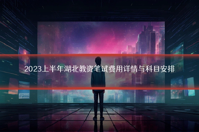 2023上半年湖北教资笔试费用详情与科目安排