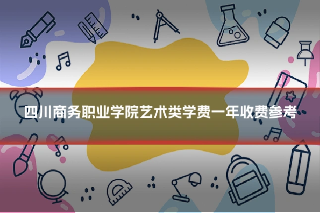四川商务职业学院艺术类学费一年收费参考