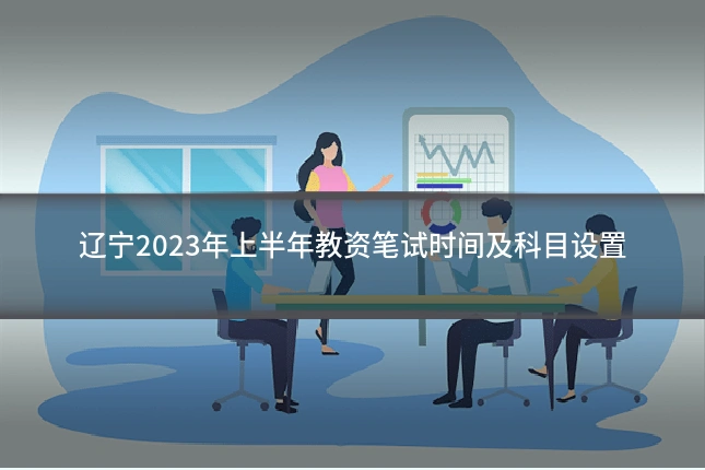 辽宁2023年上半年教资笔试时间及科目设置
