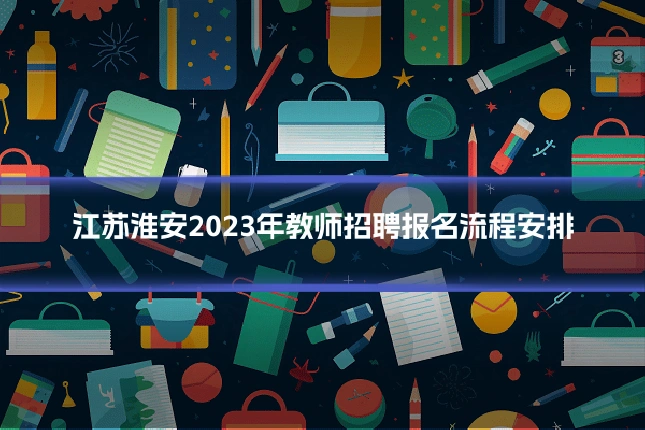 江苏淮安2023年教师招聘报名流程安排