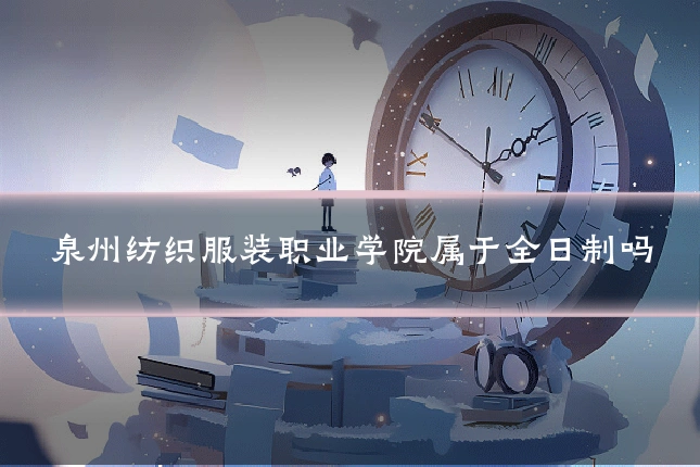 泉州纺织服装职业学院属于全日制吗