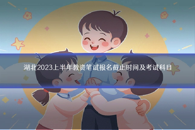 湖北2023上半年教资笔试报名截止时间及考试科目