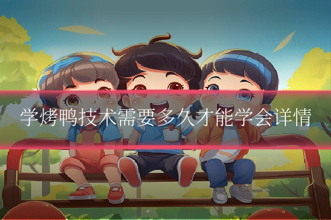 学烤鸭技术需要多久才能学会详情