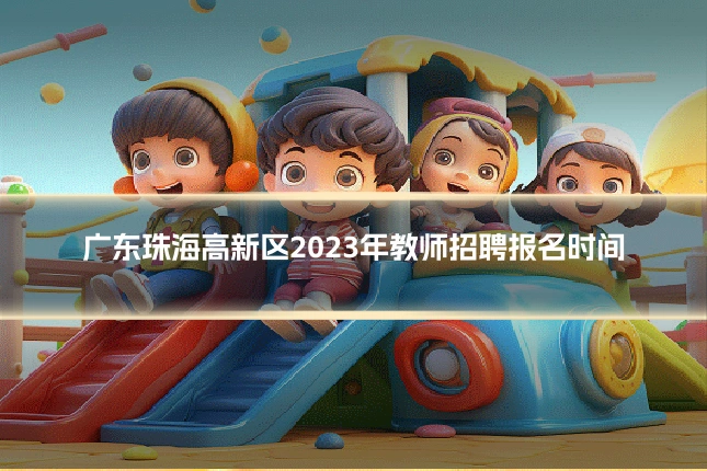 广东珠海高新区2023年教师招聘报名时间