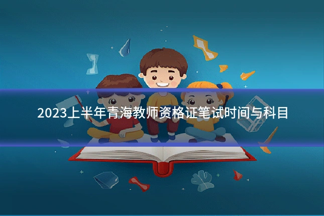 2023上半年青海教师资格证笔试时间与科目