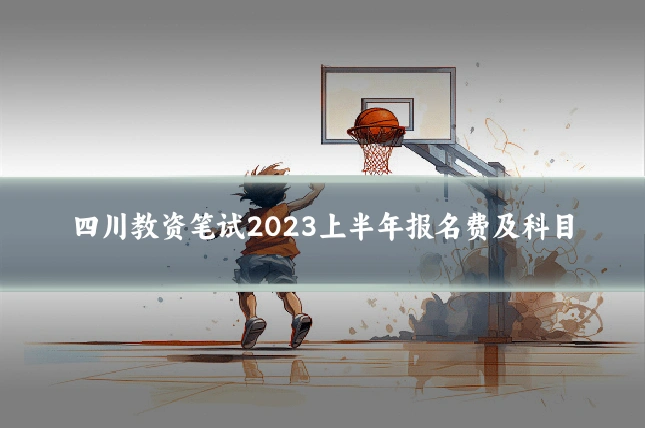 四川教资笔试2023上半年报名费及科目