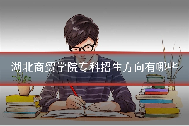 湖北商贸学院专科招生方向有哪些